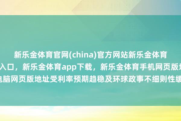 新乐金体育官网(china)官方网站新乐金体育官网中国)官方网站登录入口，新乐金体育app下载，新乐金体育手机网页版地址，新乐金体育电脑网页版地址受利率预期趋稳及环球政事不细则性缓解提振-(china)官方网站新乐金体育官网中国)官方网站登录入口