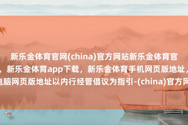 新乐金体育官网(china)官方网站新乐金体育官网中国)官方网站登录入口，新乐金体育app下载，新乐金体育手机网页版地址，新乐金体育电脑网页版地址以内行经管倡议为指引-(china)官方网站新乐金体育官网中国)官方网站登录入口