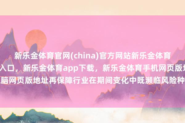 新乐金体育官网(china)官方网站新乐金体育官网中国)官方网站登录入口，新乐金体育app下载，新乐金体育手机网页版地址，新乐金体育电脑网页版地址再保障行业在期间变化中既濒临风险种种化的挑战-(china)官方网站新乐金体育官网中国)官方网站登录入口