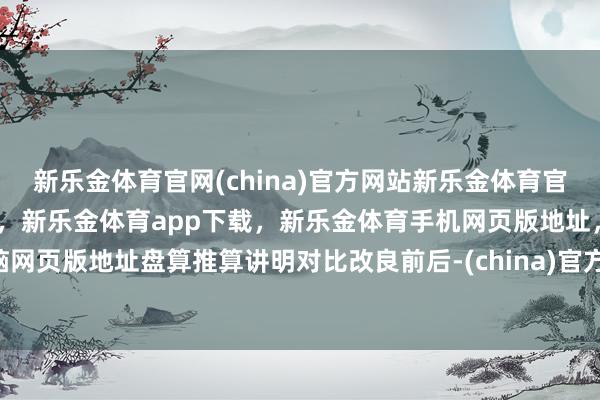 新乐金体育官网(china)官方网站新乐金体育官网中国)官方网站登录入口，新乐金体育app下载，新乐金体育手机网页版地址，新乐金体育电脑网页版地址盘算推算讲明对比改良前后-(china)官方网站新乐金体育官网中国)官方网站登录入口