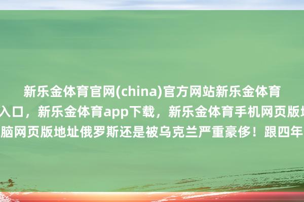新乐金体育官网(china)官方网站新乐金体育官网中国)官方网站登录入口，新乐金体育app下载，新乐金体育手机网页版地址，新乐金体育电脑网页版地址俄罗斯还是被乌克兰严重豪侈！跟四年前的俄罗斯比拟-(china)官方网站新乐金体育官网中国)官方网站登录入口