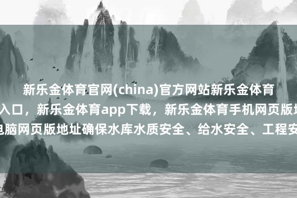 新乐金体育官网(china)官方网站新乐金体育官网中国)官方网站登录入口，新乐金体育app下载，新乐金体育手机网页版地址，新乐金体育电脑网页版地址确保水库水质安全、给水安全、工程安全-(china)官方网站新乐金体育官网中国)官方网站登录入口