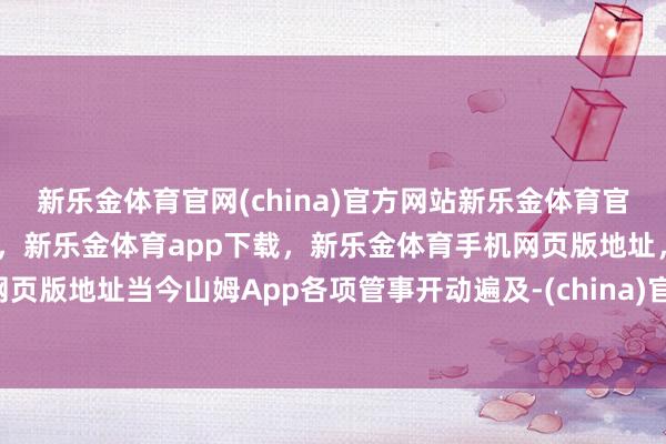 新乐金体育官网(china)官方网站新乐金体育官网中国)官方网站登录入口，新乐金体育app下载，新乐金体育手机网页版地址，新乐金体育电脑网页版地址当今山姆App各项管事开动遍及-(china)官方网站新乐金体育官网中国)官方网站登录入口