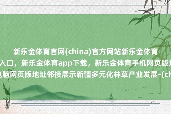 新乐金体育官网(china)官方网站新乐金体育官网中国)官方网站登录入口,新乐金体育app下载,新乐金体育手机网页版地址,新乐金体育电脑网页版地址邻接展示新疆多元化林草产业发展-(china)官方网站新乐金体育官网中国)官方网站登录入口