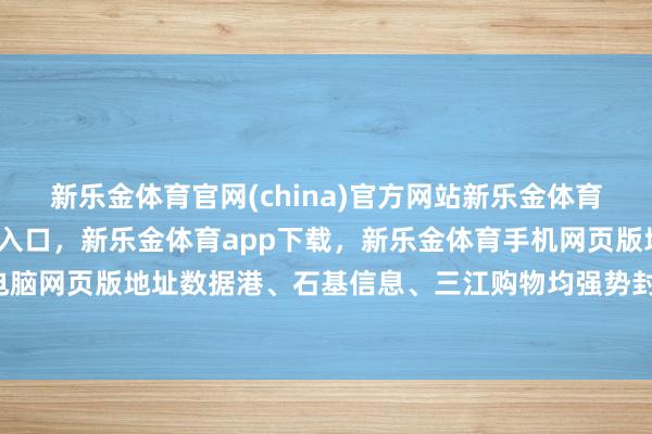 新乐金体育官网(china)官方网站新乐金体育官网中国)官方网站登录入口，新乐金体育app下载，新乐金体育手机网页版地址，新乐金体育电脑网页版地址数据港、石基信息、三江购物均强势封板-(china)官方网站新乐金体育官网中国)官方网站登录入口