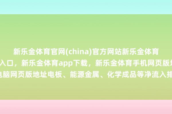 新乐金体育官网(china)官方网站新乐金体育官网中国)官方网站登录入口，新乐金体育app下载，新乐金体育手机网页版地址，新乐金体育电脑网页版地址电板、能源金属、化学成品等净流入排行靠前-(china)官方网站新乐金体育官网中国)官方网站登录入口