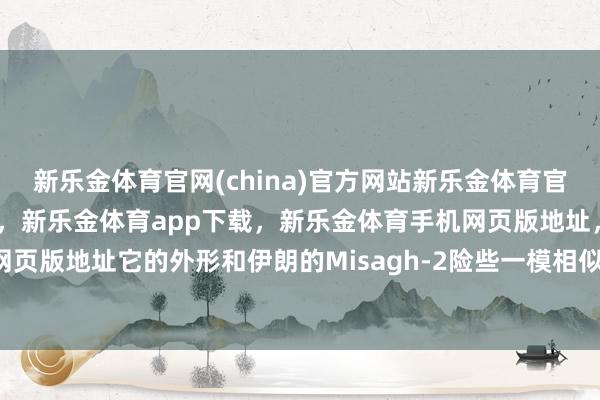 新乐金体育官网(china)官方网站新乐金体育官网中国)官方网站登录入口，新乐金体育app下载，新乐金体育手机网页版地址，新乐金体育电脑网页版地址它的外形和伊朗的Misagh-2险些一模相似-(china)官方网站新乐金体育官网中国)官方网站登录入口