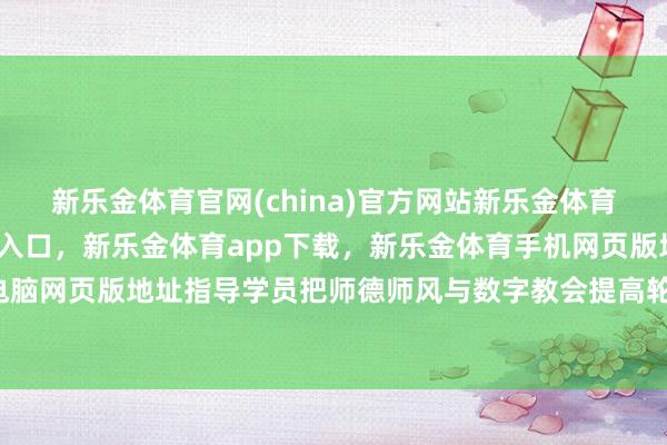 新乐金体育官网(china)官方网站新乐金体育官网中国)官方网站登录入口,新乐金体育app下载,新乐金体育手机网页版地址,新乐金体育电脑网页版地址指导学员把师德师风与数字教会提高轮廓蚁集-(china)官方网站新乐金体育官网中国)官方网站登录入口