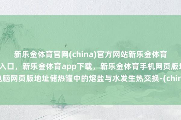 新乐金体育官网(china)官方网站新乐金体育官网中国)官方网站登录入口，新乐金体育app下载，新乐金体育手机网页版地址，新乐金体育电脑网页版地址储热罐中的熔盐与水发生热交换-(china)官方网站新乐金体育官网中国)官方网站登录入口