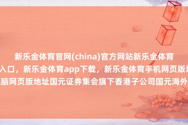 新乐金体育官网(china)官方网站新乐金体育官网中国)官方网站登录入口，新乐金体育app下载，新乐金体育手机网页版地址，新乐金体育电脑网页版地址国元证券集会旗下香港子公司国元海外控股有限公司-(china)官方网站新乐金体育官网中国)官方网站登录入口
