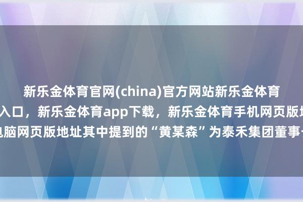 新乐金体育官网(china)官方网站新乐金体育官网中国)官方网站登录入口，新乐金体育app下载，新乐金体育手机网页版地址，新乐金体育电脑网页版地址其中提到的“黄某森”为泰禾集团董事长黄其森-(china)官方网站新乐金体育官网中国)官方网站登录入口