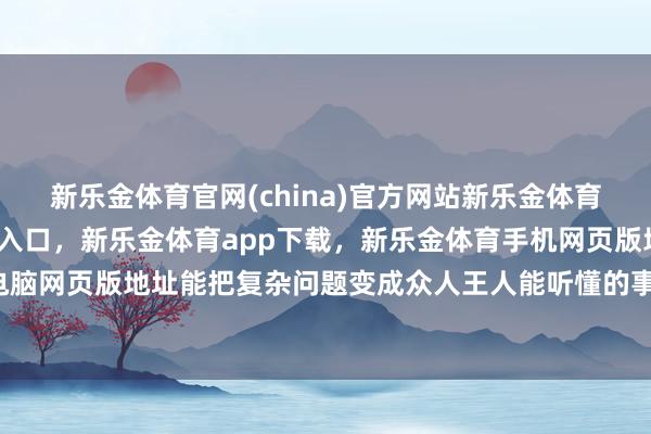 新乐金体育官网(china)官方网站新乐金体育官网中国)官方网站登录入口，新乐金体育app下载，新乐金体育手机网页版地址，新乐金体育电脑网页版地址能把复杂问题变成众人王人能听懂的事情-(china)官方网站新乐金体育官网中国)官方网站登录入口