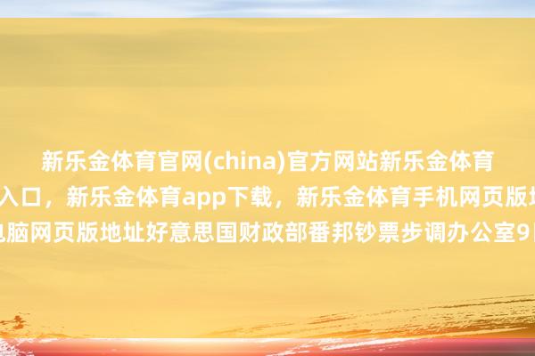 新乐金体育官网(china)官方网站新乐金体育官网中国)官方网站登录入口，新乐金体育app下载，新乐金体育手机网页版地址，新乐金体育电脑网页版地址好意思国财政部番邦钞票步调办公室9日发布公告说-(china)官方网站新乐金体育官网中国)官方网站登录入口
