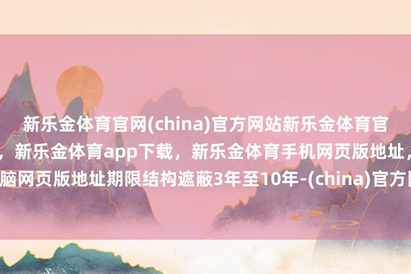 新乐金体育官网(china)官方网站新乐金体育官网中国)官方网站登录入口，新乐金体育app下载，新乐金体育手机网页版地址，新乐金体育电脑网页版地址期限结构遮蔽3年至10年-(china)官方网站新乐金体育官网中国)官方网站登录入口