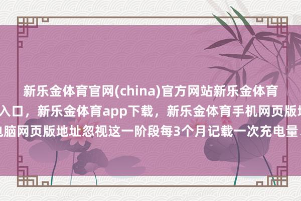 新乐金体育官网(china)官方网站新乐金体育官网中国)官方网站登录入口,新乐金体育app下载,新乐金体育手机网页版地址,新乐金体育电脑网页版地址忽视这一阶段每3个月记载一次充电量、续航施展-(china)官方网站新乐金体育官网中国)官方网站登录入口