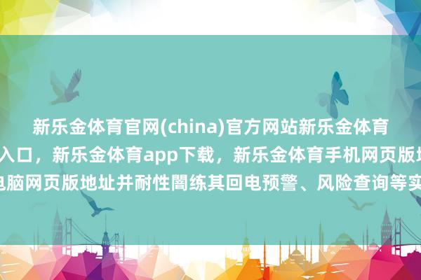 新乐金体育官网(china)官方网站新乐金体育官网中国)官方网站登录入口，新乐金体育app下载，新乐金体育手机网页版地址，新乐金体育电脑网页版地址并耐性闇练其回电预警、风险查询等实辛勤能-(china)官方网站新乐金体育官网中国)官方网站登录入口