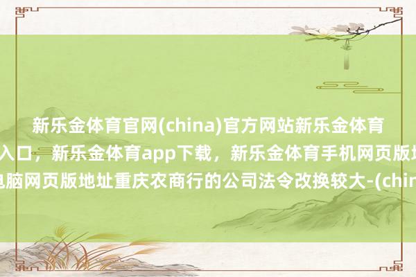 新乐金体育官网(china)官方网站新乐金体育官网中国)官方网站登录入口，新乐金体育app下载，新乐金体育手机网页版地址，新乐金体育电脑网页版地址重庆农商行的公司法令改换较大-(china)官方网站新乐金体育官网中国)官方网站登录入口