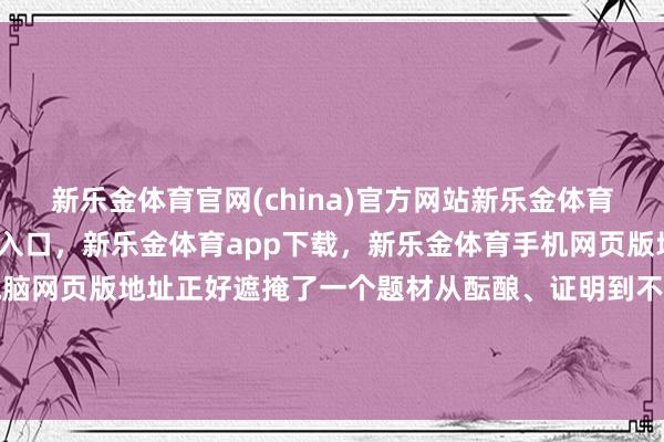 新乐金体育官网(china)官方网站新乐金体育官网中国)官方网站登录入口，新乐金体育app下载，新乐金体育手机网页版地址，新乐金体育电脑网页版地址正好遮掩了一个题材从酝酿、证明到不对的完满节拍-(china)官方网站新乐金体育官网中国)官方网站登录入口
