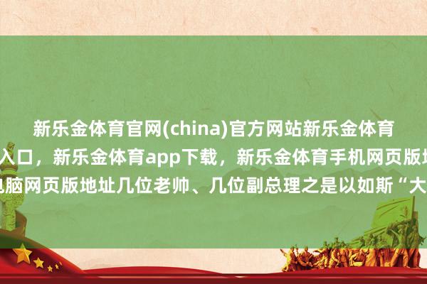 新乐金体育官网(china)官方网站新乐金体育官网中国)官方网站登录入口，新乐金体育app下载，新乐金体育手机网页版地址，新乐金体育电脑网页版地址几位老帅、几位副总理之是以如斯“大力妄为”-(china)官方网站新乐金体育官网中国)官方网站登录入口