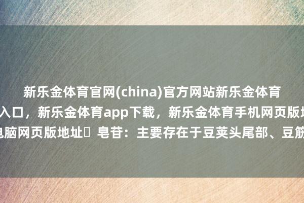 新乐金体育官网(china)官方网站新乐金体育官网中国)官方网站登录入口,新乐金体育app下载,新乐金体育手机网页版地址,新乐金体育电脑网页版地址✅皂苷:主要存在于豆荚头尾部、豆筋和外表-(china)官方网站新乐金体育官网中国)官方网站登录入口