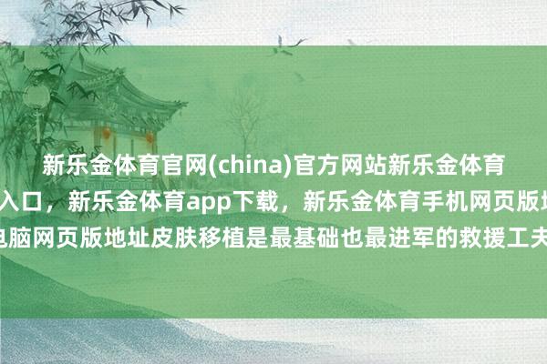 新乐金体育官网(china)官方网站新乐金体育官网中国)官方网站登录入口,新乐金体育app下载,新乐金体育手机网页版地址,新乐金体育电脑网页版地址皮肤移植是最基础也最进军的救援工夫之一-(china)官方网站新乐金体育官网中国)官方网站登录入口