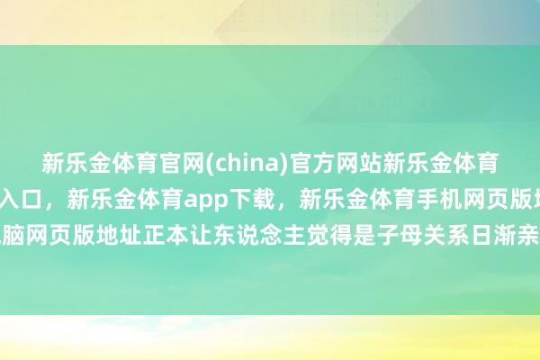 新乐金体育官网(china)官方网站新乐金体育官网中国)官方网站登录入口，新乐金体育app下载，新乐金体育手机网页版地址，新乐金体育电脑网页版地址正本让东说念主觉得是子母关系日渐亲密的象征-(china)官方网站新乐金体育官网中国)官方网站登录入口