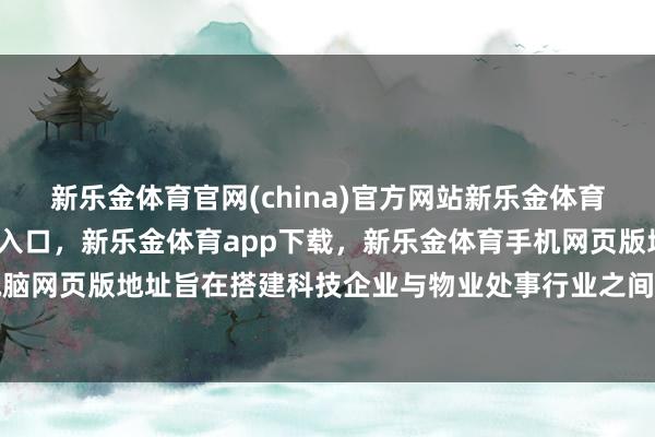 新乐金体育官网(china)官方网站新乐金体育官网中国)官方网站登录入口，新乐金体育app下载，新乐金体育手机网页版地址，新乐金体育电脑网页版地址旨在搭建科技企业与物业处事行业之间的相似平台-(china)官方网站新乐金体育官网中国)官方网站登录入口
