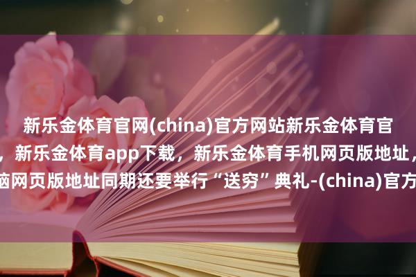 新乐金体育官网(china)官方网站新乐金体育官网中国)官方网站登录入口，新乐金体育app下载，新乐金体育手机网页版地址，新乐金体育电脑网页版地址同期还要举行“送穷”典礼-(china)官方网站新乐金体育官网中国)官方网站登录入口
