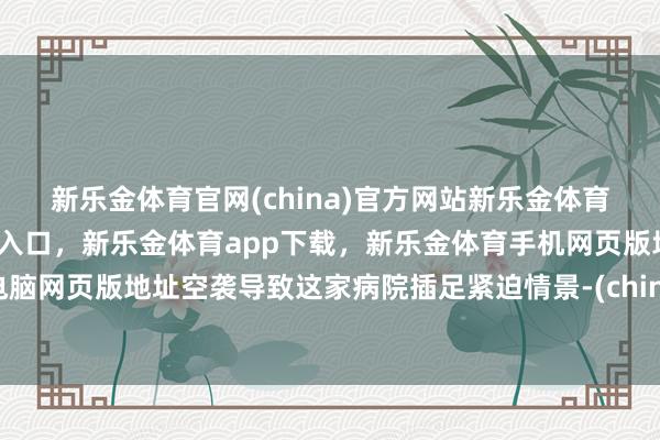 新乐金体育官网(china)官方网站新乐金体育官网中国)官方网站登录入口,新乐金体育app下载,新乐金体育手机网页版地址,新乐金体育电脑网页版地址空袭导致这家病院插足紧迫情景-(china)官方网站新乐金体育官网中国)官方网站登录入口