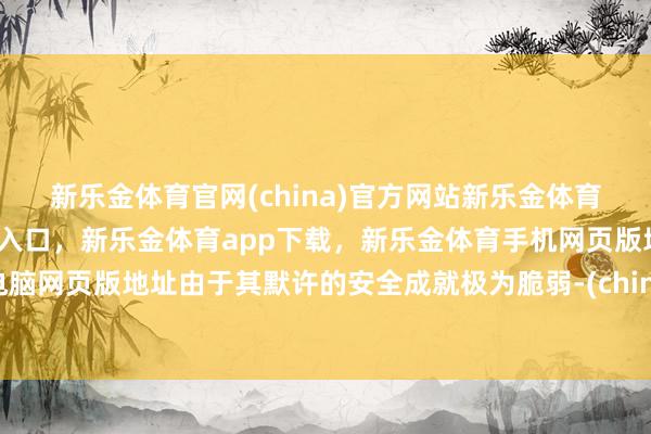 新乐金体育官网(china)官方网站新乐金体育官网中国)官方网站登录入口,新乐金体育app下载,新乐金体育手机网页版地址,新乐金体育电脑网页版地址由于其默许的安全成就极为脆弱-(china)官方网站新乐金体育官网中国)官方网站登录入口