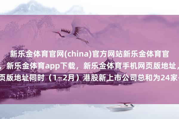 新乐金体育官网(china)官方网站新乐金体育官网中国)官方网站登录入口，新乐金体育app下载，新乐金体育手机网页版地址，新乐金体育电脑网页版地址同时（1—2月）港股新上市公司总和为24家-(china)官方网站新乐金体育官网中国)官方网站登录入口