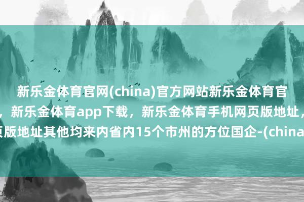 新乐金体育官网(china)官方网站新乐金体育官网中国)官方网站登录入口，新乐金体育app下载，新乐金体育手机网页版地址，新乐金体育电脑网页版地址其他均来内省内15个市州的方位国企-(china)官方网站新乐金体育官网中国)官方网站登录入口